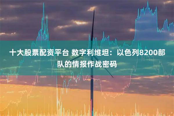 十大股票配资平台 数字利维坦：以色列8200部队的情报作战密码