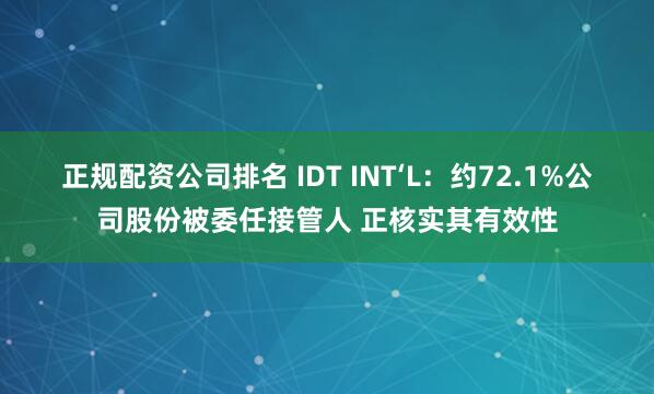 正规配资公司排名 IDT INT‘L：约72.1%公司股份被委任接管人 正核实其有效性