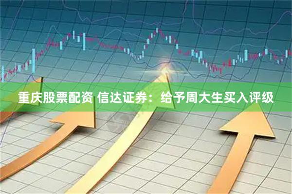 重庆股票配资 信达证券:给予周大生买入评级