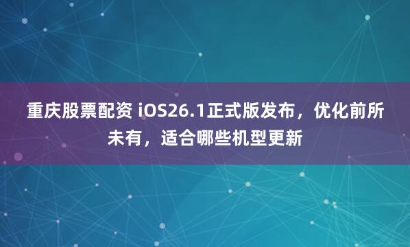 重庆股票配资 iOS26.1正式版发布,优化前所未有,适合哪些机型更新
