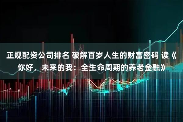 正规配资公司排名 破解百岁人生的财富密码 读《你好,未来的我:全生命周期的养老金融》