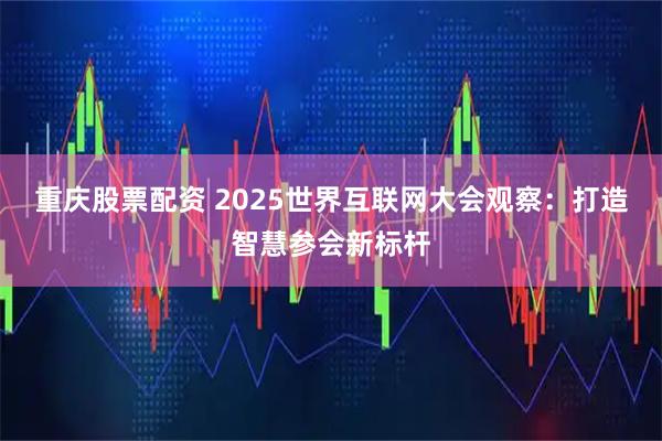 重庆股票配资 2025世界互联网大会观察：打造智慧参会新标杆