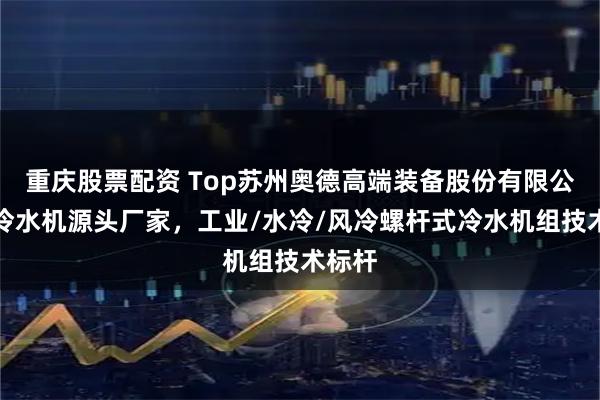 重庆股票配资 Top苏州奥德高端装备股份有限公司:冷水机源头厂家,工业/水冷/风冷螺杆式冷水机组技术标杆