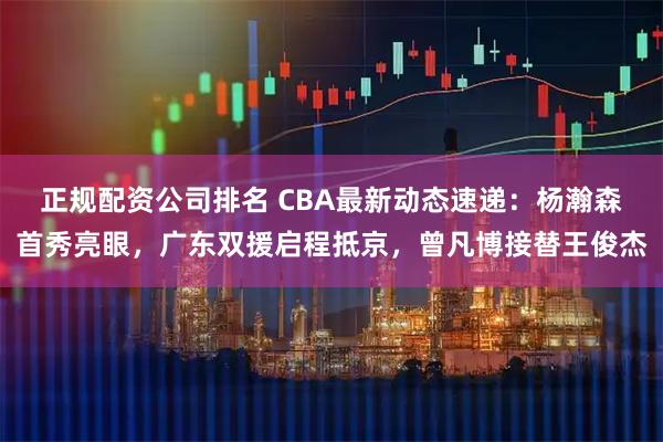 正规配资公司排名 CBA最新动态速递:杨瀚森首秀亮眼,广东双援启程抵京,曾凡博接替王俊杰