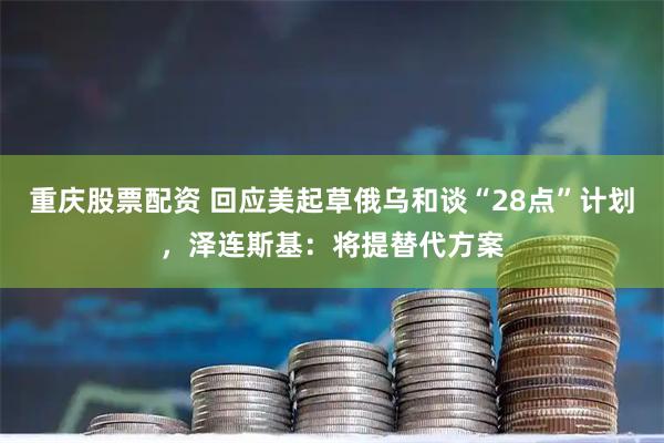 重庆股票配资 回应美起草俄乌和谈“28点”计划，泽连斯基：将提替代方案