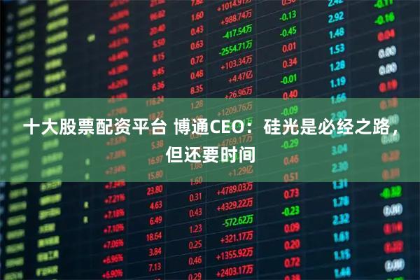 十大股票配资平台 博通CEO：硅光是必经之路，但还要时间