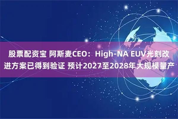 股票配资宝 阿斯麦CEO：High-NA EUV光刻改进方案已得到验证 预计2027至2028年大规模量产