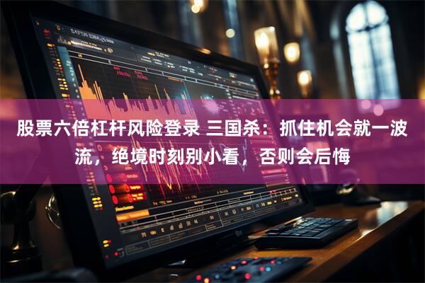 股票六倍杠杆风险登录 三国杀：抓住机会就一波流，绝境时刻别小看，否则会后悔