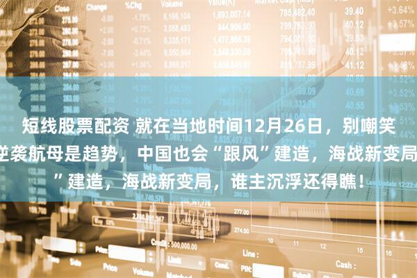 短线股票配资 就在当地时间12月26日，别嘲笑特朗普了，战列舰逆袭航母是趋势，中国也会“跟风”建造，海战新变局，谁主沉浮还得瞧！