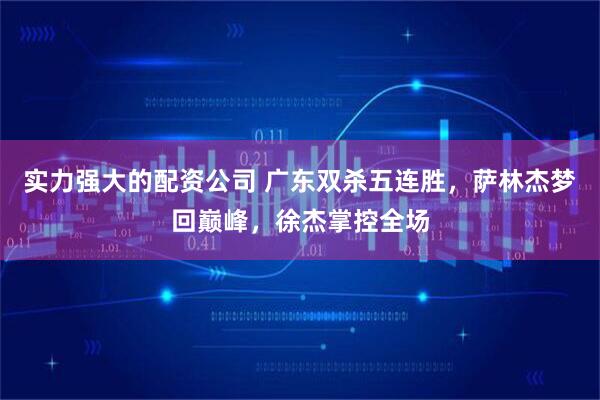 实力强大的配资公司 广东双杀五连胜，萨林杰梦回巅峰，徐杰掌控全场
