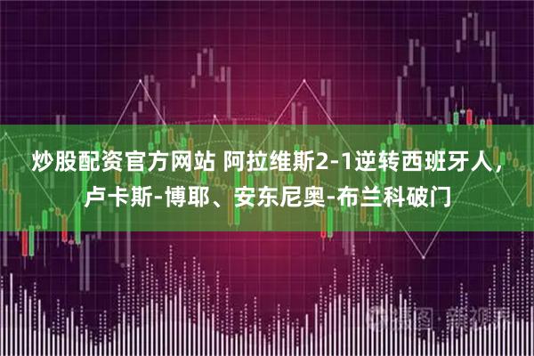 炒股配资官方网站 阿拉维斯2-1逆转西班牙人，卢卡斯-博耶、安东尼奥-布兰科破门