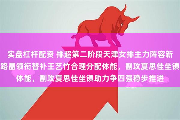 实盘杠杆配资 排超第二阶段天津女排主力阵容新提案，主攻娜塔莉亚路晶领衔替补王艺竹合理分配体能，副攻夏思佳坐镇助力争四强稳步推进