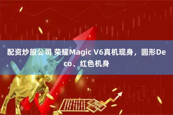 配资炒股公司 荣耀Magic V6真机现身，圆形Deco、红色机身