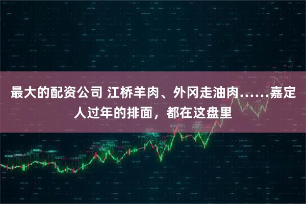 最大的配资公司 江桥羊肉、外冈走油肉……嘉定人过年的排面，都在这盘里