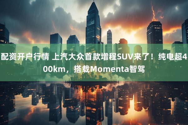 配资开户行情 上汽大众首款增程SUV来了！纯电超400km，搭载Momenta智驾