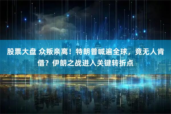 股票大盘 众叛亲离！特朗普喊遍全球，竟无人肯借？伊朗之战进入关键转折点