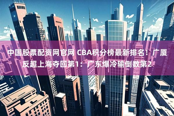中国股票配资网官网 CBA积分榜最新排名!广厦反超上海夺回第1:广东爆冷输倒数第2