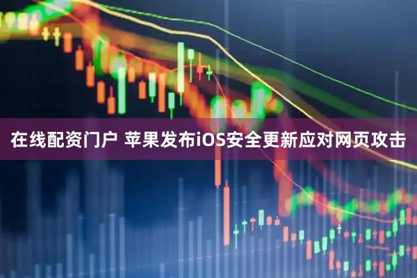 在线配资门户 苹果发布iOS安全更新应对网页攻击