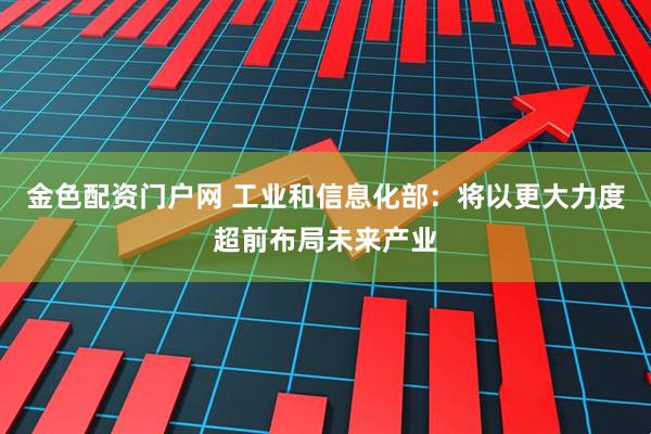 金色配资门户网 工业和信息化部：将以更大力度超前布局未来产业