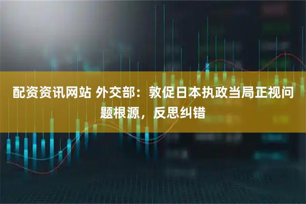 配资资讯网站 外交部：敦促日本执政当局正视问题根源，反思纠错