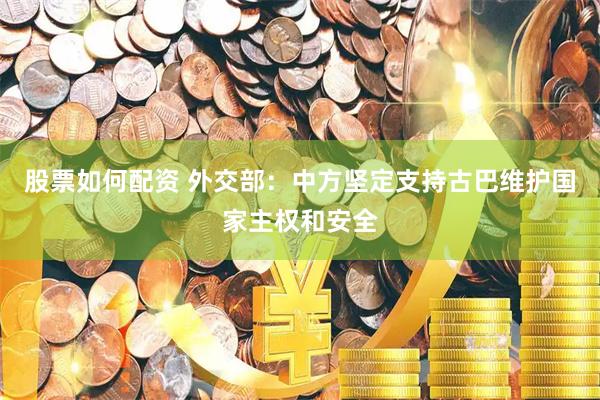 股票如何配资 外交部：中方坚定支持古巴维护国家主权和安全