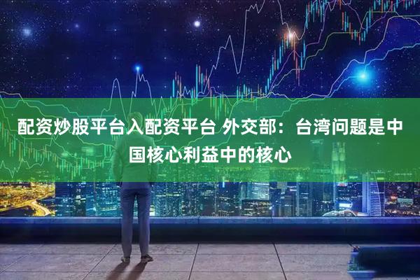 配资炒股平台入配资平台 外交部：台湾问题是中国核心利益中的核心
