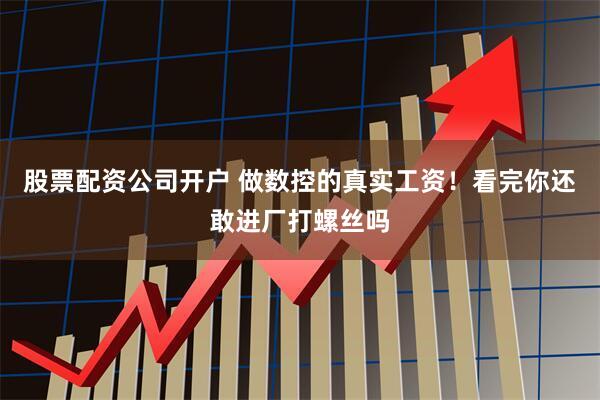 股票配资公司开户 做数控的真实工资！看完你还敢进厂打螺丝吗