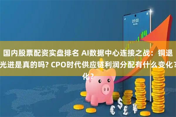 国内股票配资实盘排名 AI数据中心连接之战：铜退光进是真的吗? CPO时代供应链利润分配有什么变化？