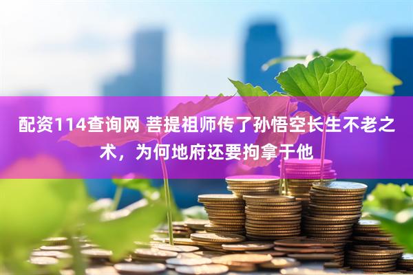 配资114查询网 菩提祖师传了孙悟空长生不老之术，为何地府还要拘拿于他