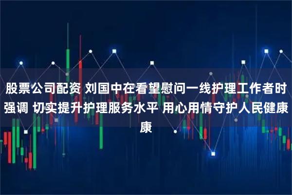 股票公司配资 刘国中在看望慰问一线护理工作者时强调 切实提升护理服务水平 用心用情守护人民健康