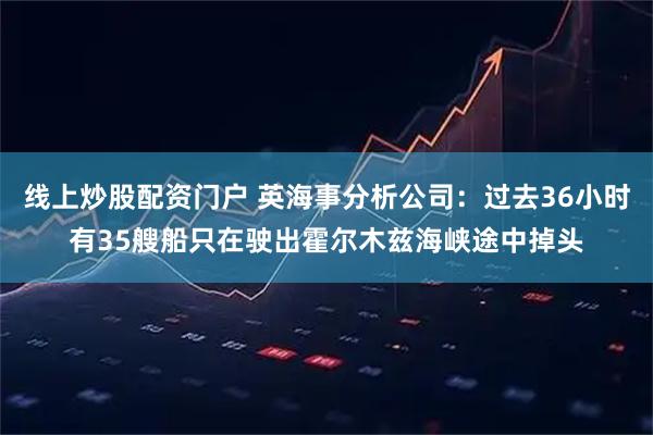 线上炒股配资门户 英海事分析公司：过去36小时有35艘船只在驶出霍尔木兹海峡途中掉头