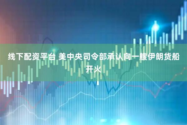 线下配资平台 美中央司令部承认向一艘伊朗货船开火