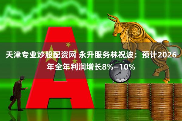 天津专业炒股配资网 永升服务林祝波：预计2026年全年利润增长8%—10%