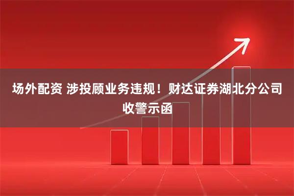 场外配资 涉投顾业务违规！财达证券湖北分公司收警示函