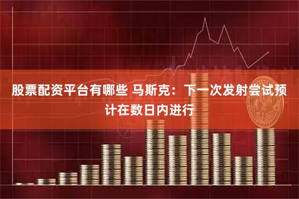 股票配资平台有哪些 马斯克：下一次发射尝试预计在数日内进行