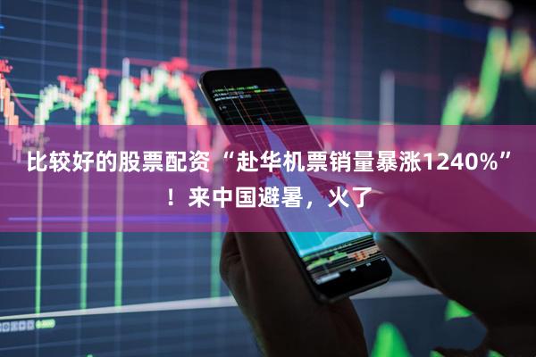 比较好的股票配资 “赴华机票销量暴涨1240%”！来中国避暑，火了