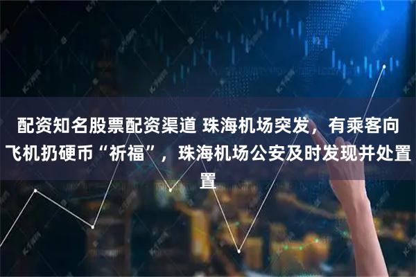 配资知名股票配资渠道 珠海机场突发，有乘客向飞机扔硬币“祈福”，珠海机场公安及时发现并处置