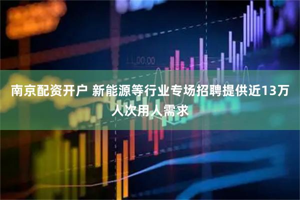 南京配资开户 新能源等行业专场招聘提供近13万人次用人需求