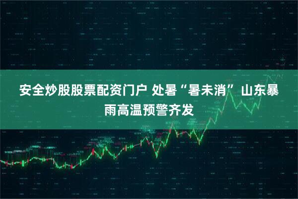 安全炒股股票配资门户 处暑“暑未消” 山东暴雨高温预警齐发